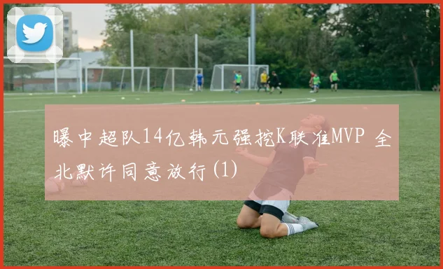 曝中超队14亿韩元强挖K联准MVP 全北默许同意放行(1)