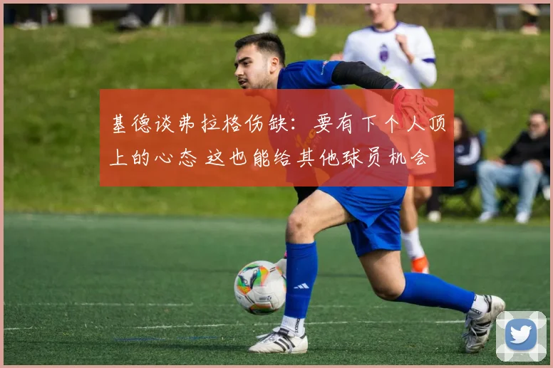 基德谈弗拉格伤缺：要有下个人顶上的心态 这也能给其他球员机会