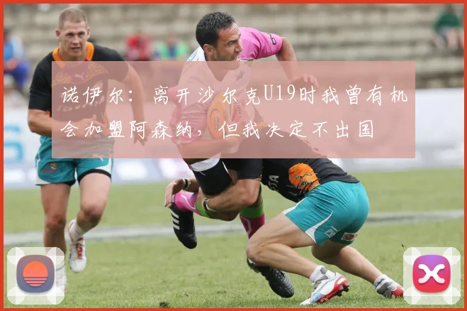 诺伊尔：离开沙尔克U19时我曾有机会加盟阿森纳，但我决定不出国