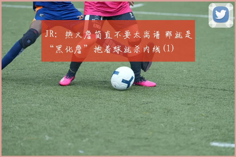 JR：热火詹简直不要太离谱 那就是“黑化詹”抱着球就杀内线(1)