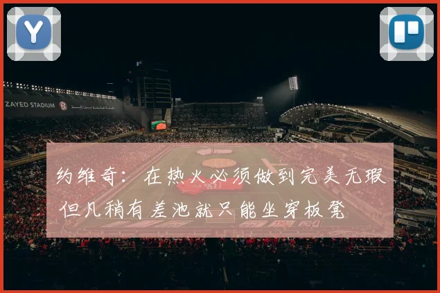 约维奇：在热火必须做到完美无瑕 但凡稍有差池就只能坐穿板凳