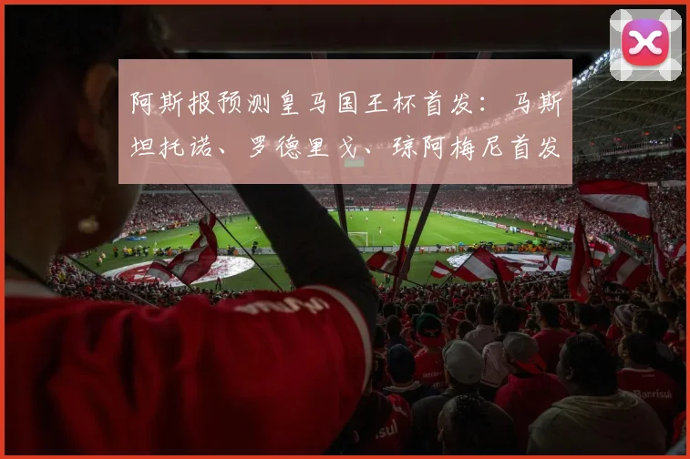 阿斯报预测皇马国王杯首发：马斯坦托诺、罗德里戈、琼阿梅尼首发