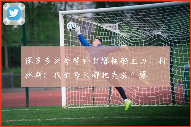 保罗多次率替补打爆快船主力！科林斯：我们每天都把先发干爆