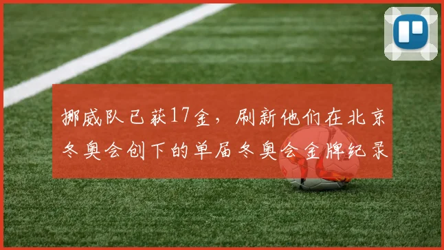 挪威队已获17金，刷新他们在北京冬奥会创下的单届冬奥会金牌纪录