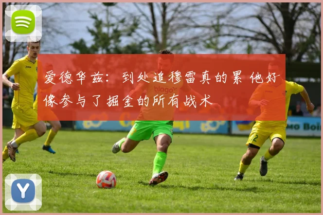爱德华兹：到处追穆雷真的累 他好像参与了掘金的所有战术