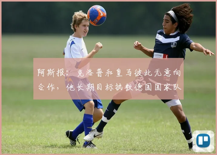 阿斯报：克洛普和皇马彼此无意向合作，他长期目标执教德国国家队