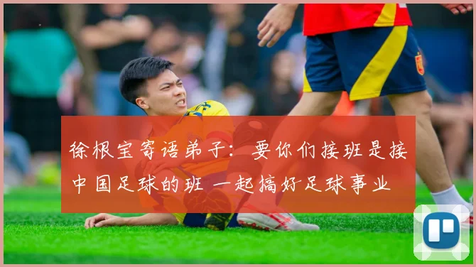 徐根宝寄语弟子：要你们接班是接中国足球的班 一起搞好足球事业