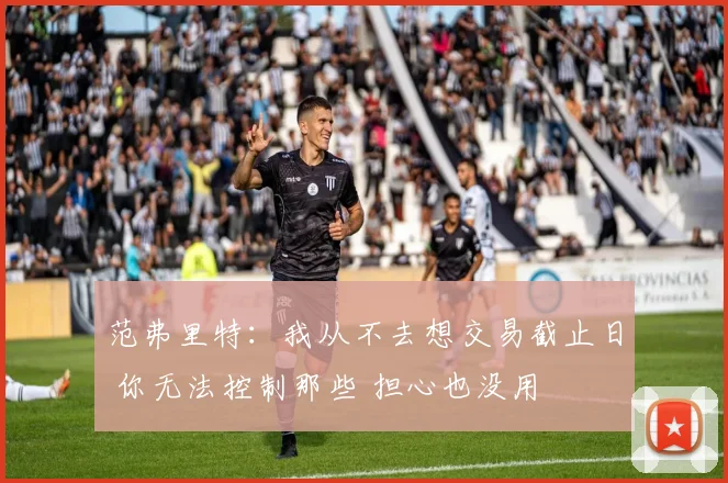 范弗里特：我从不去想交易截止日 你无法控制那些 担心也没用