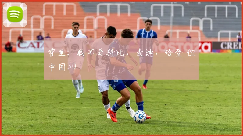 霍里：我不是科比、麦迪、哈登 但中国30