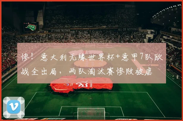 惨！意大利无缘世界杯+意甲7队欧战全出局，两队淘汰赛惨败被虐