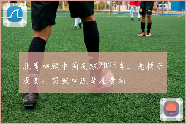北青回顾中国足球2025年：老样子没变，突破口还是在青训